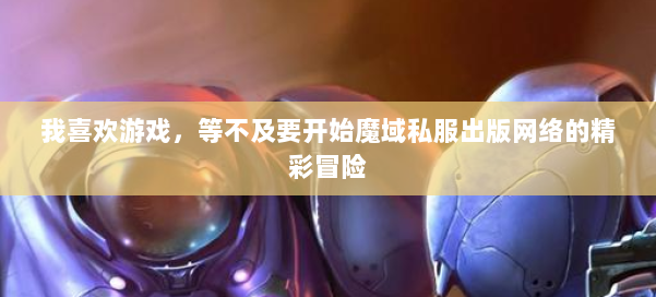 我喜欢游戏，等不及要开始魔域私服出版网络的精彩冒险