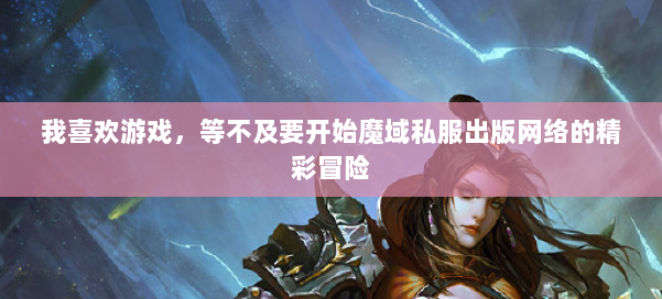 我喜欢游戏，等不及要开始魔域私服出版网络的精彩冒险