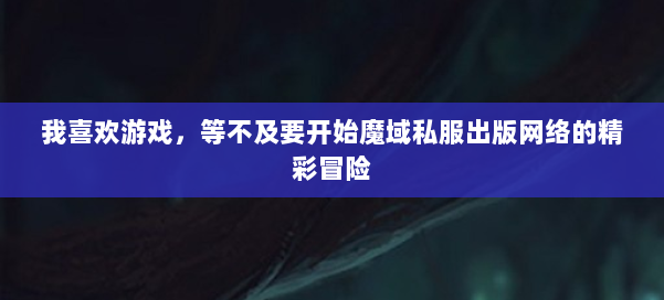 我喜欢游戏，等不及要开始魔域私服出版网络的精彩冒险