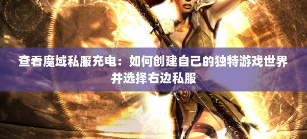 查看魔域私服充电：如何创建自己的独特游戏世界并选择右边私服