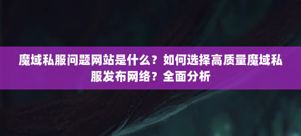 魔域私服问题网站是什么？如何选择高质量魔域私服发布网络？全面分析 第3张
