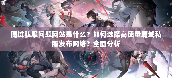 魔域私服问题网站是什么？如何选择高质量魔域私服发布网络？全面分析 第1张