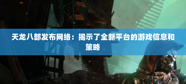 天龙八部发布网络：揭示了全新平台的游戏信息和策略 第2张