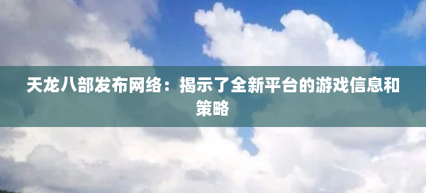 天龙八部发布网络：揭示了全新平台的游戏信息和策略 第1张