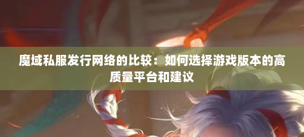 魔域私服发行网络的比较：如何选择游戏版本的高质量平台和建议 第1张