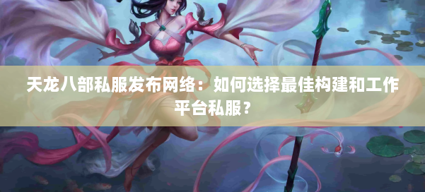 天龙八部公益私服发布网络：如何选择最佳构建和工作平台私服？ 第2张