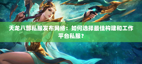 天龙八部公益私服发布网络：如何选择最佳构建和工作平台私服？ 第1张