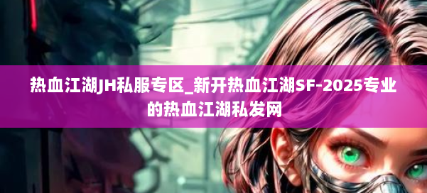 热血江湖JH私服专区_新开热血江湖SF-2025专业的热血江湖私发网 第3张 热血江湖JH私服专区_新开热血江湖SF-2025专业的热血江湖私发网 第3张