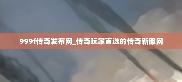 999f传奇发布网_传奇玩家首选的传奇新服网