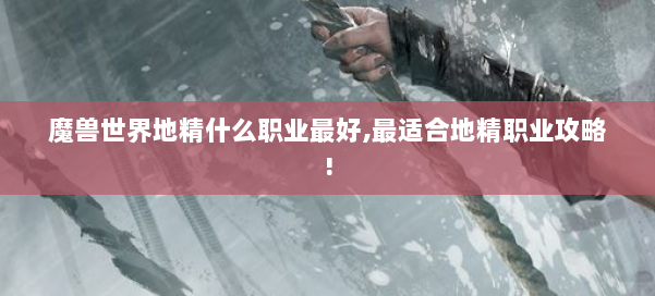 魔兽世界地精什么职业最好,最适合地精职业攻略! 第3张