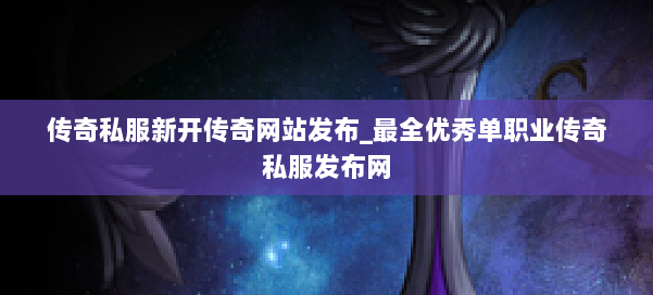 传奇私服新开传奇网站发布_最全优秀单职业传奇私服发布网