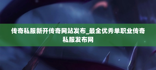 传奇私服新开传奇网站发布_最全优秀单职业传奇私服发布网