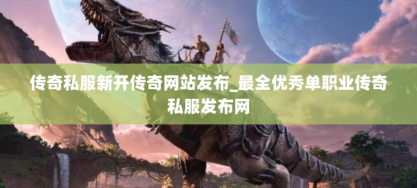 传奇私服新开传奇网站发布_最全优秀单职业传奇私服发布网