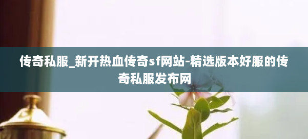 传奇私服_新开热血传奇sf网站-精选版本好服的传奇私服发布网 第2张