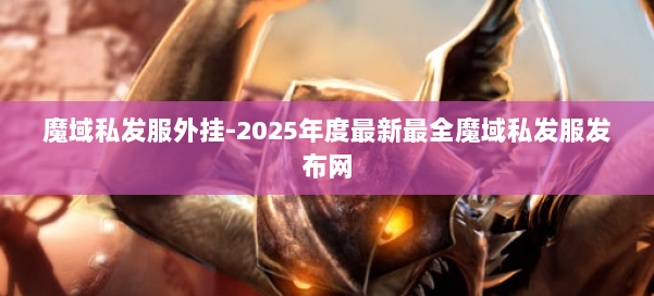 魔域私发服外挂-2025年度最新最全魔域私发服发布网 第2张 魔域私发服外挂-2025年度最新最全魔域私发服发布网 第2张