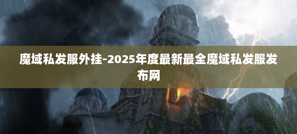 魔域私发服外挂-2025年度最新最全魔域私发服发布网 第1张 魔域私发服外挂-2025年度最新最全魔域私发服发布网 第1张