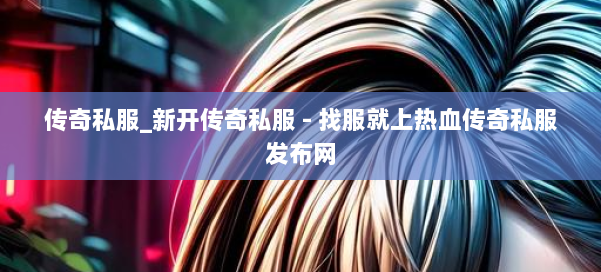 传奇私服_新开传奇私服 - 找服就上热血传奇私服发布网