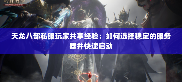 天龙八部公益私服玩家共享经验:如何选择稳定的服务器并快速启动 第2张 天龙八部公益私服玩家共享经验:如何选择稳定的服务器并快速启动 第2张