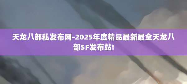 天龙八部私发布网-2025年度精品最新最全天龙八部SF发布站! 第1张