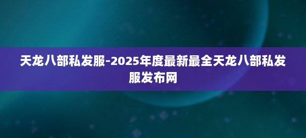 天龙八部私发服-2025年度最新最全天龙八部私发服发布网 第2张 天龙八部私发服-2025年度最新最全天龙八部私发服发布网 第2张