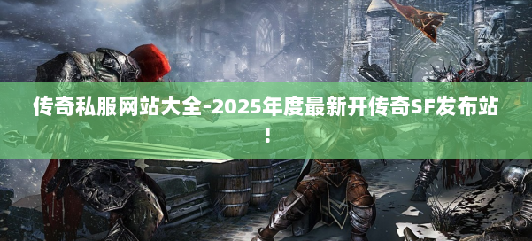 传奇私服网站大全-2025年度最新开传奇SF发布站!