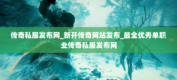 传奇私服发布网_新开传奇网站发布_最全优秀单职业传奇私服发布网