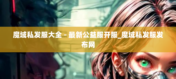 魔域私发服大全 - 最新公益服开服_魔域私发服发布网 第2张 魔域私发服大全 - 最新公益服开服_魔域私发服发布网 第2张
