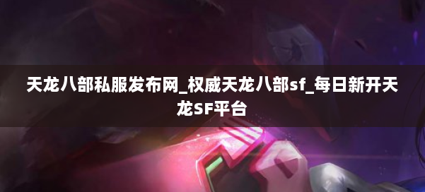 天龙八部公益私服发布网_权威天龙八部sf_每日新开天龙SF平台 第1张