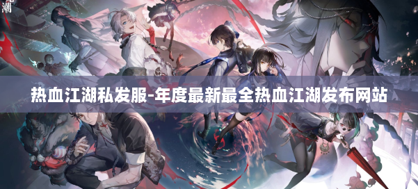 热血江湖私发服-年度最新最全热血江湖发布网站 第2张