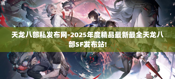 天龙八部私发布网-2025年度精品最新最全天龙八部SF发布站! 第1张 天龙八部私发布网-2025年度精品最新最全天龙八部SF发布站! 第1张