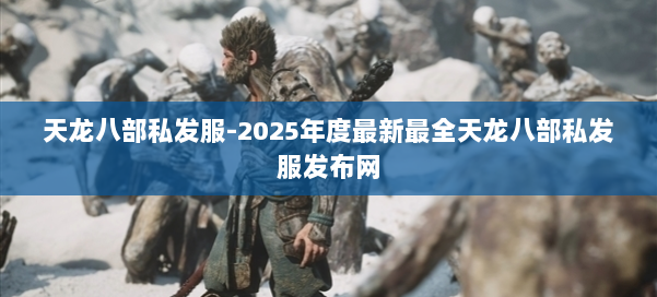 天龙八部私发服-2025年度最新最全天龙八部私发服发布网 第2张 天龙八部私发服-2025年度最新最全天龙八部私发服发布网 第2张