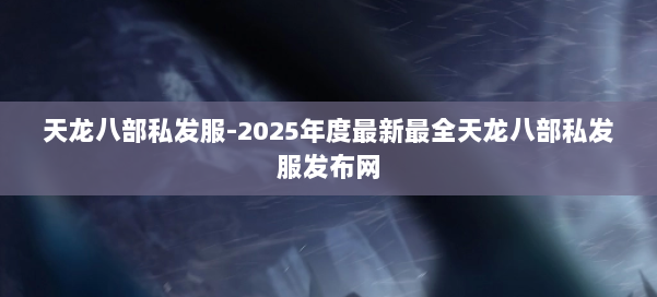 天龙八部私发服-2025年度最新最全天龙八部私发服发布网 第1张 天龙八部私发服-2025年度最新最全天龙八部私发服发布网 第1张