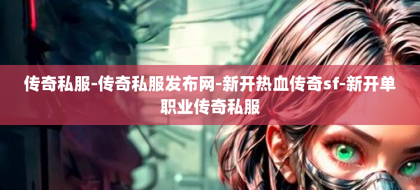 传奇私服-传奇私服发布网-新开热血传奇sf-新开单职业传奇私服