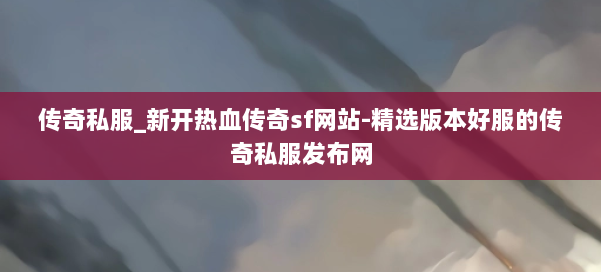传奇私服_新开热血传奇sf网站-精选版本好服的传奇私服发布网