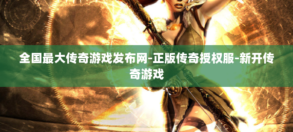 全国最大传奇游戏发布网-正版传奇授权服-新开传奇游戏