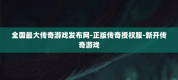 全国最大传奇游戏发布网-正版传奇授权服-新开传奇游戏
