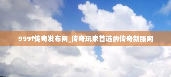 999f传奇发布网_传奇玩家首选的传奇新服网