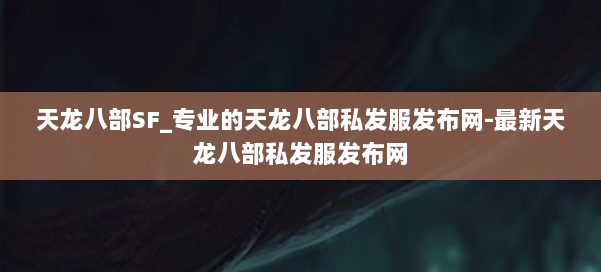 天龙八部SF_专业的天龙八部私发服发布网-最新天龙八部私发服发布网 第2张 天龙八部SF_专业的天龙八部私发服发布网-最新天龙八部私发服发布网 第2张