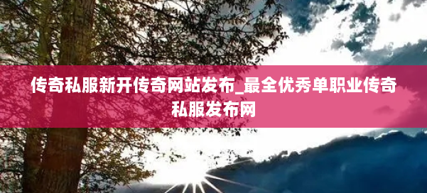 传奇私服新开传奇网站发布_最全优秀单职业传奇私服发布网