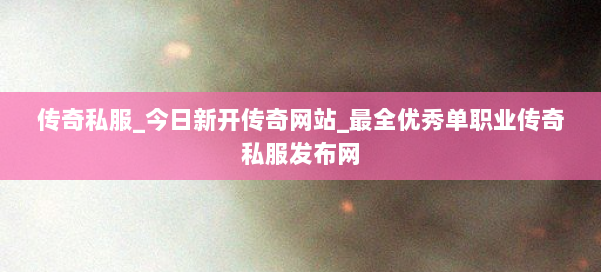 传奇私服_今日新开传奇网站_最全优秀单职业传奇私服发布网