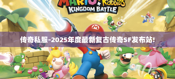 传奇私服-2025年度最新复古传奇SF发布站!