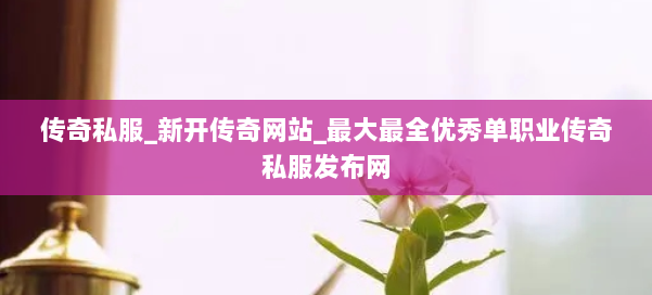 传奇私服_新开传奇网站_最大最全优秀单职业传奇私服发布网