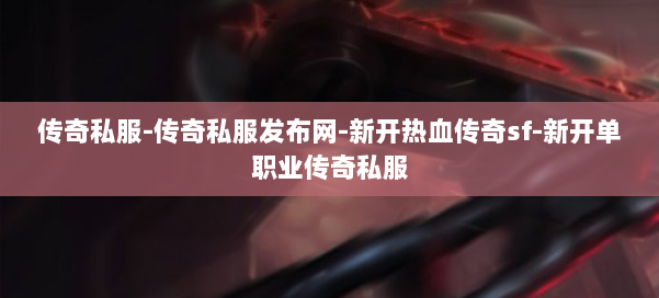 传奇私服-传奇私服发布网-新开热血传奇sf-新开单职业传奇私服