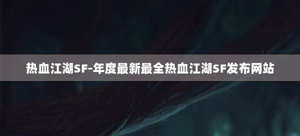 热血江湖SF-年度最新最全热血江湖SF发布网站 第2张