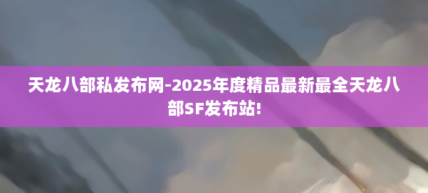 天龙八部私发布网-2025年度精品最新最全天龙八部SF发布站! 第1张
