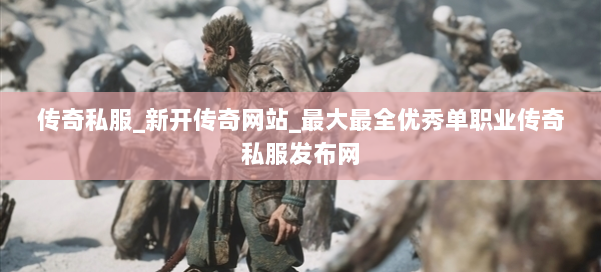 传奇私服_新开传奇网站_最大最全优秀单职业传奇私服发布网