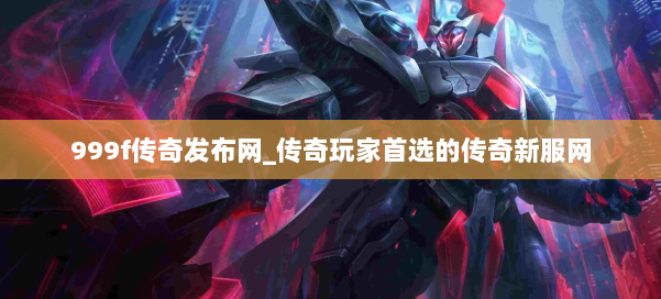 999f传奇发布网_传奇玩家首选的传奇新服网