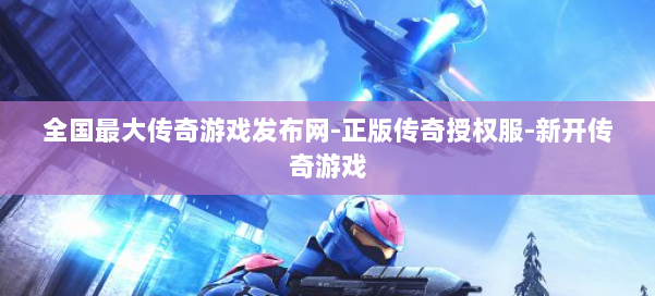 全国最大传奇游戏发布网-正版传奇授权服-新开传奇游戏