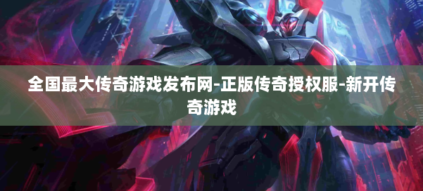 全国最大传奇游戏发布网-正版传奇授权服-新开传奇游戏