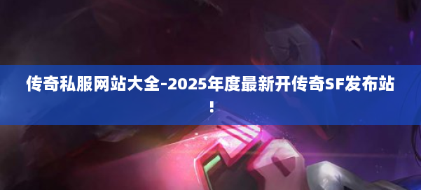 传奇私服网站大全-2025年度最新开传奇SF发布站!